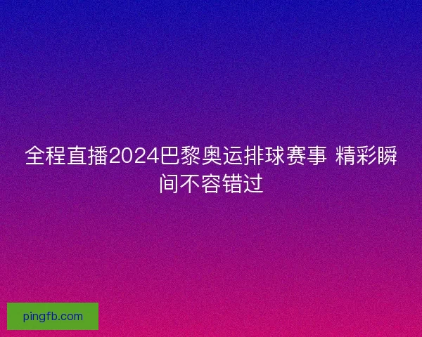 全程直播2024巴黎奥运排球赛事 精彩瞬间不容错过 全程直播2024巴黎奥运排球赛事 精彩瞬间不容错过