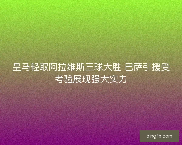 皇马轻取阿拉维斯三球大胜 巴萨引援受考验展现强大实力
