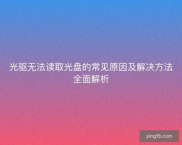 光驱无法读取光盘的常见原因及解决方法全面解析