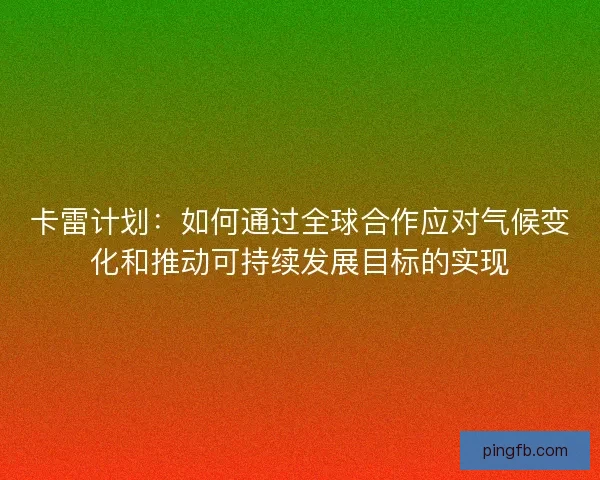 卡雷计划：如何通过全球合作应对气候变化和推动可持续发展目标的实现