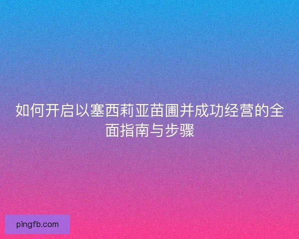 如何开启以塞西莉亚苗圃并成功经营的全面指南与步骤