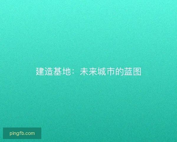 建造基地：未来城市的蓝图