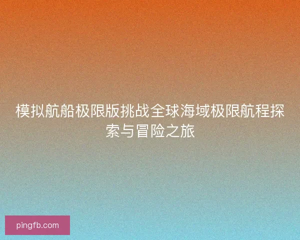 模拟航船极限版挑战全球海域极限航程探索与冒险之旅