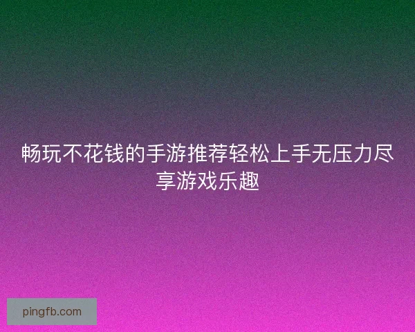 畅玩不花钱的手游推荐轻松上手无压力尽享游戏乐趣