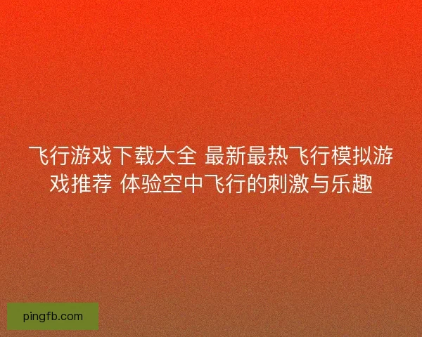 飞行游戏下载大全 最新最热飞行模拟游戏推荐 体验空中飞行的刺激与乐趣