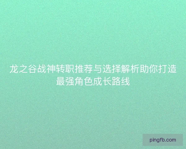 龙之谷战神转职推荐与选择解析助你打造最强角色成长路线 龙之谷战神转职推荐与选择解析助你打造最强角色成长路线