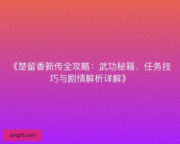 《楚留香新传全攻略：武功秘籍、任务技巧与剧情解析详解》