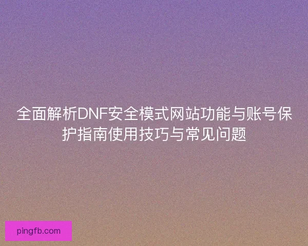 全面解析DNF安全模式网站功能与账号保护指南使用技巧与常见问题 全面解析DNF安全模式网站功能与账号保护指南使用技巧与常见问题