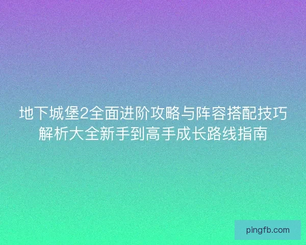 地下城堡2全面进阶攻略与阵容搭配技巧解析大全新手到高手成长路线指南