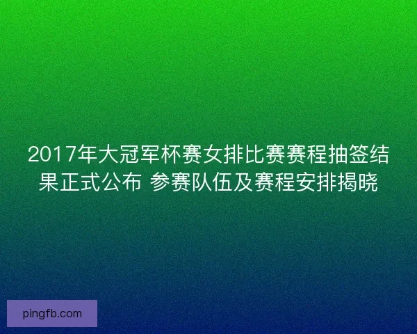 2017年大冠军杯赛女排比赛赛程抽签结果正式公布 参赛队伍及赛程安排揭晓
