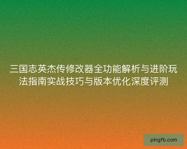 三国志英杰传修改器全功能解析与进阶玩法指南实战技巧与版本优化深度评测 三国志英杰传修改器全功能解析与进阶玩法指南实战技巧与版本优化深度评测
