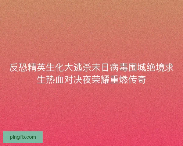 反恐精英生化大逃杀末日病毒围城绝境求生热血对决夜荣耀重燃传奇 反恐精英生化大逃杀末日病毒围城绝境求生热血对决夜荣耀重燃传奇
