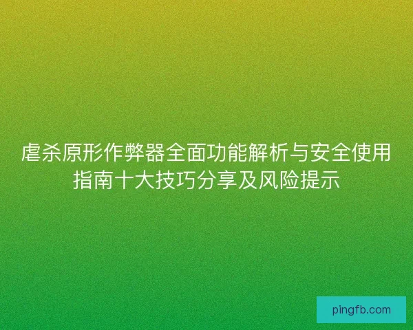 虐杀原形作弊器全面功能解析与安全使用指南十大技巧分享及风险提示