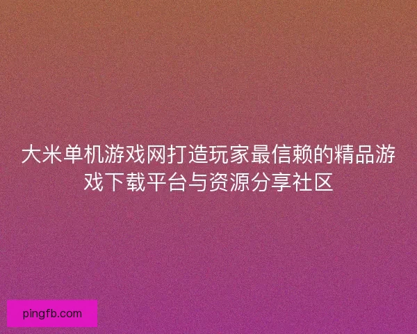 大米单机游戏网打造玩家最信赖的精品游戏下载平台与资源分享社区