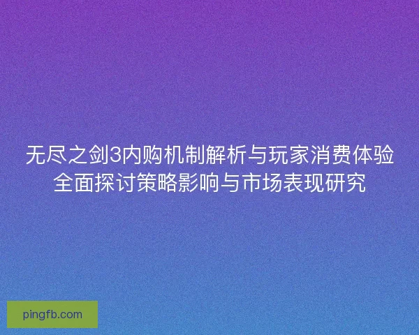 无尽之剑3内购机制解析与玩家消费体验全面探讨策略影响与市场表现研究