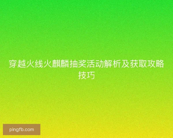 穿越火线火麒麟抽奖活动解析及获取攻略技巧