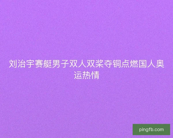刘治宇赛艇男子双人双桨夺铜点燃国人奥运热情