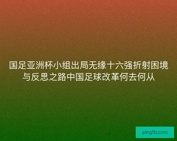 国足亚洲杯小组出局无缘十六强折射困境与反思之路中国足球改革何去何从