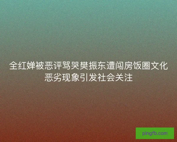 全红婵被恶评骂哭樊振东遭闯房饭圈文化恶劣现象引发社会关注