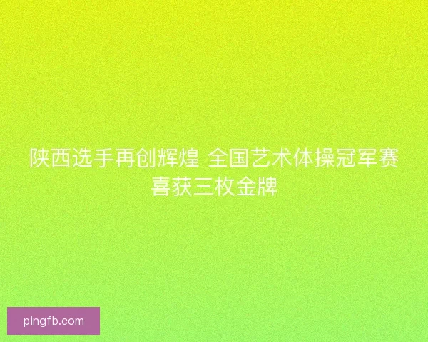 陕西选手再创辉煌 全国艺术体操冠军赛喜获三枚金牌