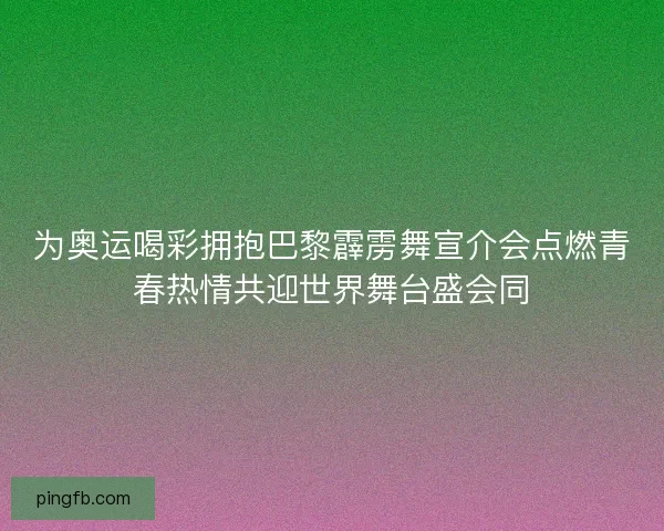 为奥运喝彩拥抱巴黎霹雳舞宣介会点燃青春热情共迎世界舞台盛会同 为奥运喝彩拥抱巴黎霹雳舞宣介会点燃青春热情共迎世界舞台盛会同