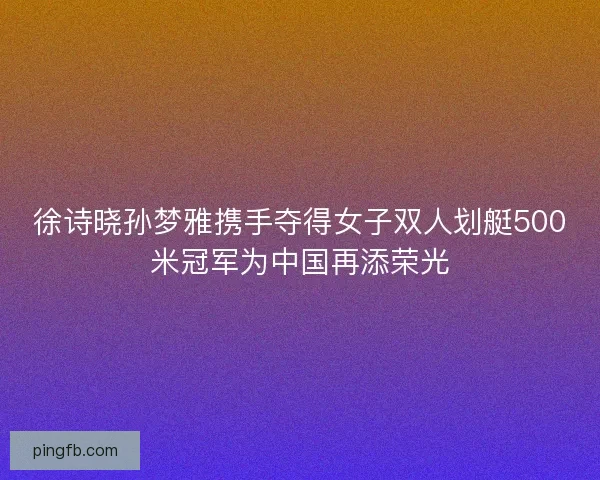 徐诗晓孙梦雅携手夺得女子双人划艇500米冠军为中国再添荣光