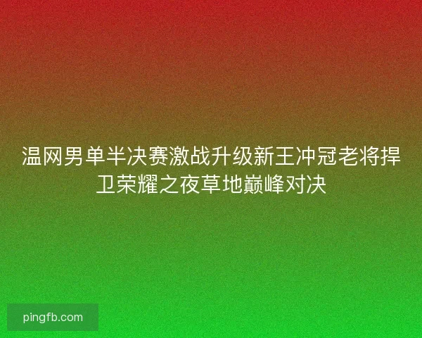 温网男单半决赛激战升级新王冲冠老将捍卫荣耀之夜草地巅峰对决