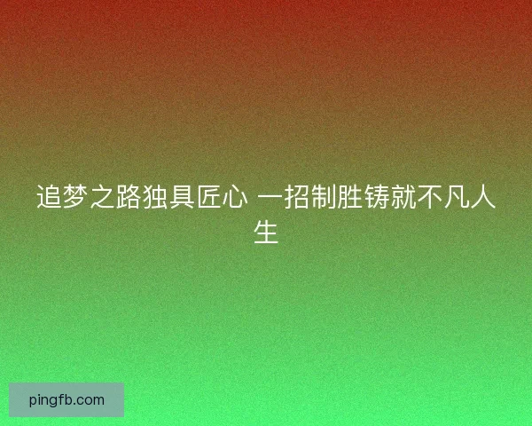追梦之路独具匠心 一招制胜铸就不凡人生