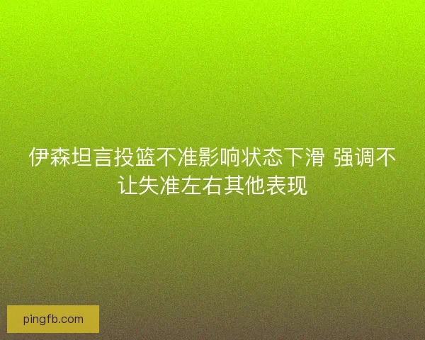 伊森坦言投篮不准影响状态下滑 强调不让失准左右其他表现