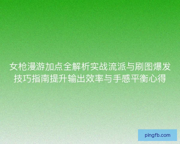 女枪漫游加点全解析实战流派与刷图爆发技巧指南提升输出效率与手感平衡心得 女枪漫游加点全解析实战流派与刷图爆发技巧指南提升输出效率与手感平衡心得