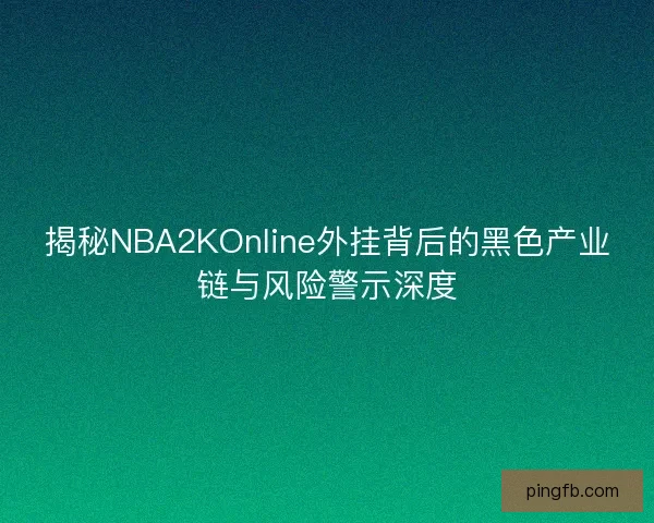 揭秘NBA2KOnline外挂背后的黑色产业链与风险警示深度