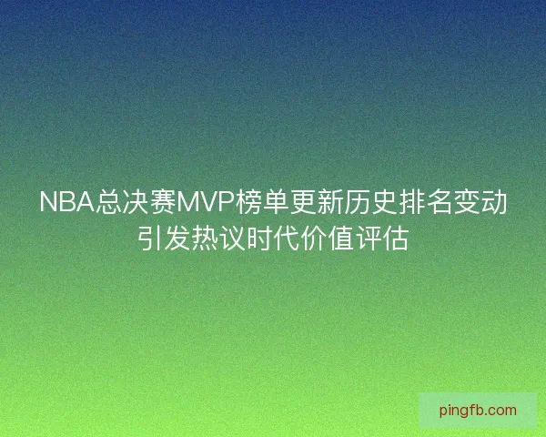 NBA总决赛MVP榜单更新历史排名变动引发热议时代价值评估