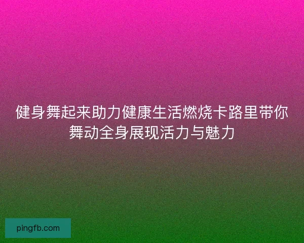 健身舞起来助力健康生活燃烧卡路里带你舞动全身展现活力与魅力