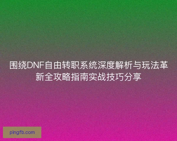 围绕DNF自由转职系统深度解析与玩法革新全攻略指南实战技巧分享 围绕DNF自由转职系统深度解析与玩法革新全攻略指南实战技巧分享