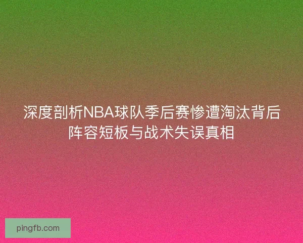 深度剖析NBA球队季后赛惨遭淘汰背后阵容短板与战术失误真相 深度剖析NBA球队季后赛惨遭淘汰背后阵容短板与战术失误真相