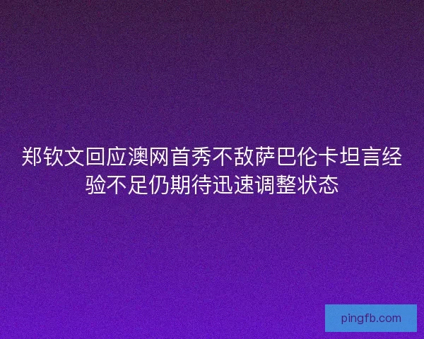 郑钦文回应澳网首秀不敌萨巴伦卡坦言经验不足仍期待迅速调整状态
