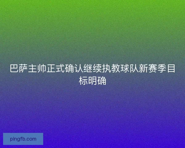 巴萨主帅正式确认继续执教球队新赛季目标明确 巴萨主帅正式确认继续执教球队新赛季目标明确