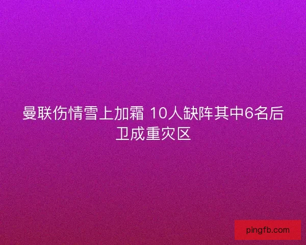 曼联伤情雪上加霜 10人缺阵其中6名后卫成重灾区 曼联伤情雪上加霜 10人缺阵其中6名后卫成重灾区