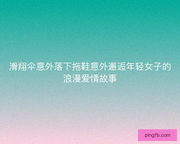 滑翔伞意外落下拖鞋意外邂逅年轻女子的浪漫爱情故事 滑翔伞意外落下拖鞋意外邂逅年轻女子的浪漫爱情故事