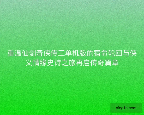 重温仙剑奇侠传三单机版的宿命轮回与侠义情缘史诗之旅再启传奇篇章 重温仙剑奇侠传三单机版的宿命轮回与侠义情缘史诗之旅再启传奇篇章