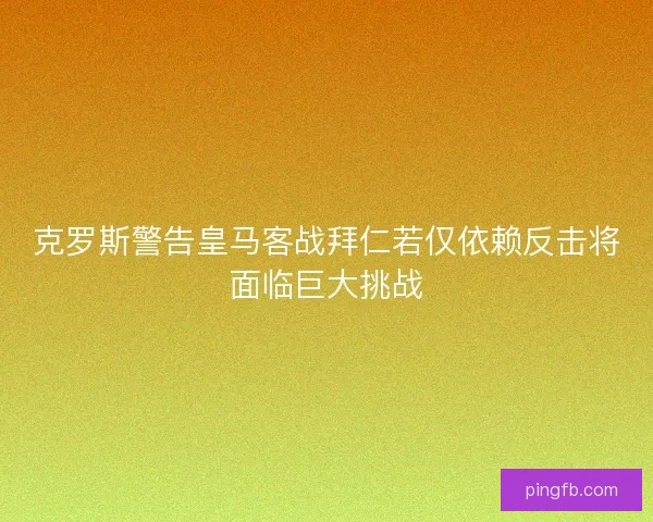 克罗斯警告皇马客战拜仁若仅依赖反击将面临巨大挑战 克罗斯警告皇马客战拜仁若仅依赖反击将面临巨大挑战