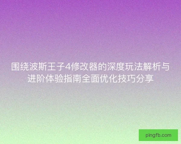 围绕波斯王子4修改器的深度玩法解析与进阶体验指南全面优化技巧分享