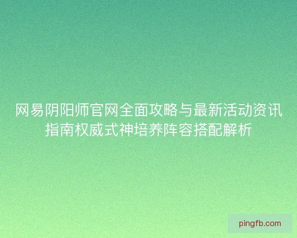 网易阴阳师官网全面攻略与最新活动资讯指南权威式神培养阵容搭配解析