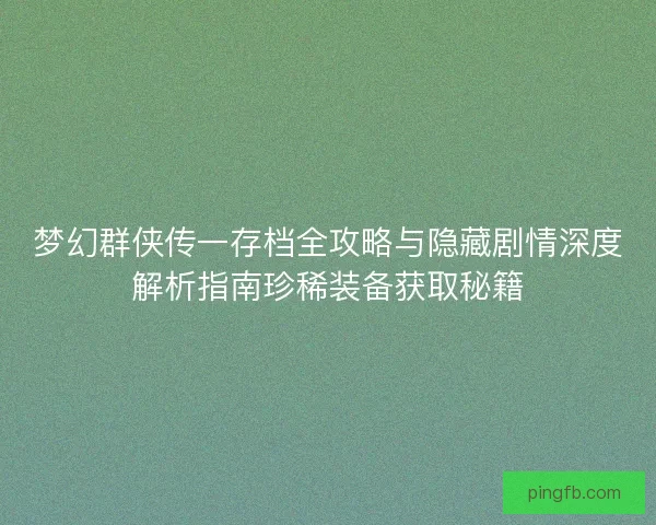 梦幻群侠传一存档全攻略与隐藏剧情深度解析指南珍稀装备获取秘籍